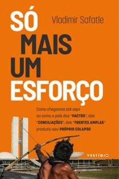 Imagem de SO MAIS UM ESFORCO - COMO CHEGAMOS ATE AQUI OU COMO O PAIS DOS "PACTOS", DAS "CONCILIACOES", DAS "FRENTES AMPLAS" PRODUZIU SEU PROPRIO COLAPSO