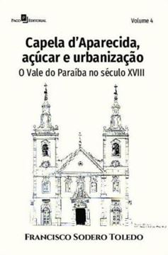 Imagem de CAPELA D’APARECIDA, ACUCAR E URBANIZACAO - VOLUME 4 - O VALE DO PARAIBA NO SECULO XVIII