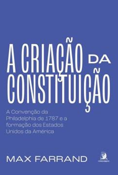 Imagem de A CRIACAO DA CONSTITUICAO - A CONVENCAO DA PHILADELPHIA DE 1787 E A FORMACAO DOS ESTADOS UNIDOS DA AMERICA